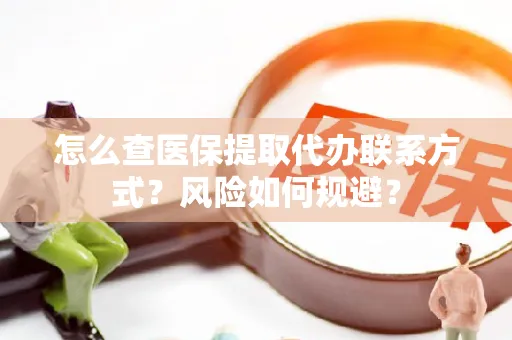 怎么查医保提取代办联系方式？风险如何规避？